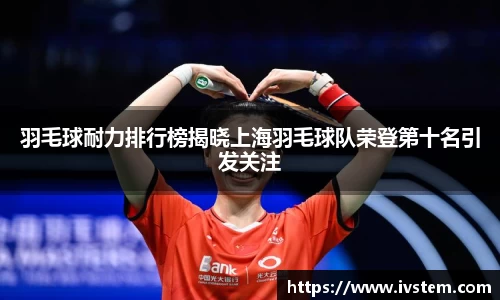 羽毛球耐力排行榜揭晓上海羽毛球队荣登第十名引发关注