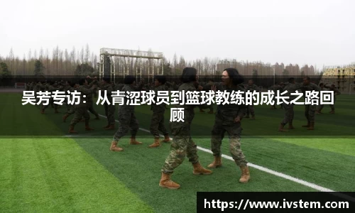 吴芳专访：从青涩球员到篮球教练的成长之路回顾