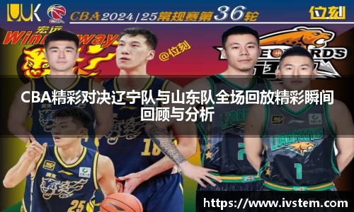 CBA精彩对决辽宁队与山东队全场回放精彩瞬间回顾与分析