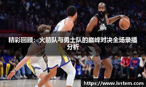 精彩回顾：火箭队与勇士队的巅峰对决全场录播分析