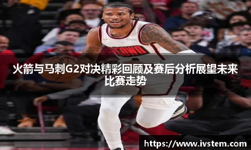 火箭与马刺G2对决精彩回顾及赛后分析展望未来比赛走势