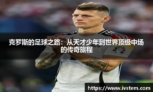 克罗斯的足球之路：从天才少年到世界顶级中场的传奇旅程