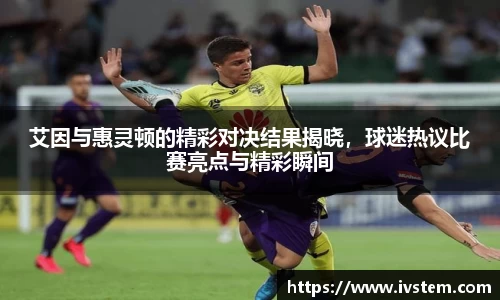 艾因与惠灵顿的精彩对决结果揭晓，球迷热议比赛亮点与精彩瞬间