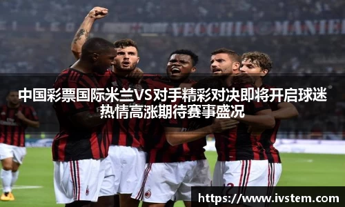 中国彩票国际米兰VS对手精彩对决即将开启球迷热情高涨期待赛事盛况