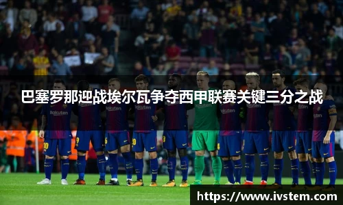 巴塞罗那迎战埃尔瓦争夺西甲联赛关键三分之战