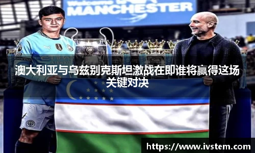 澳大利亚与乌兹别克斯坦激战在即谁将赢得这场关键对决