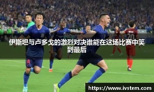 伊斯坦与卢多戈的激烈对决谁能在这场比赛中笑到最后