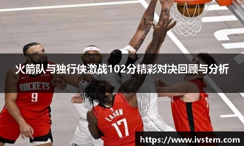 火箭队与独行侠激战102分精彩对决回顾与分析