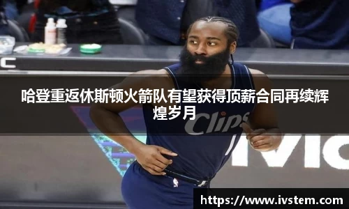 哈登重返休斯顿火箭队有望获得顶薪合同再续辉煌岁月