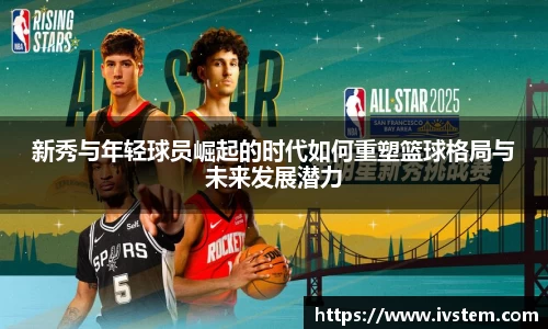 新秀与年轻球员崛起的时代如何重塑篮球格局与未来发展潜力
