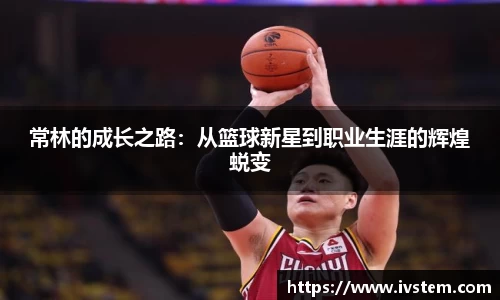 常林的成长之路：从篮球新星到职业生涯的辉煌蜕变