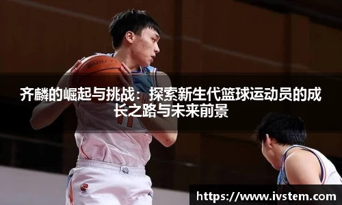 齐麟的崛起与挑战：探索新生代篮球运动员的成长之路与未来前景