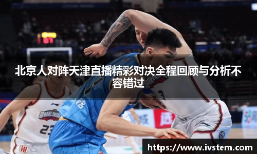北京人对阵天津直播精彩对决全程回顾与分析不容错过