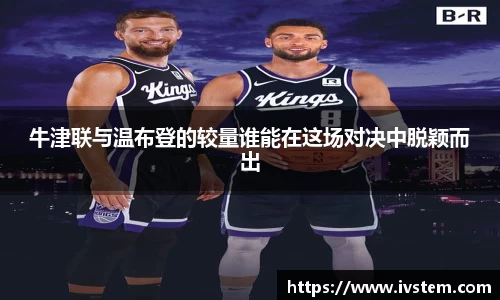 牛津联与温布登的较量谁能在这场对决中脱颖而出