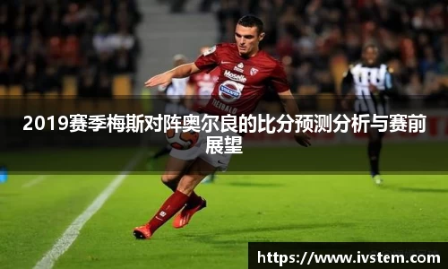 2019赛季梅斯对阵奥尔良的比分预测分析与赛前展望