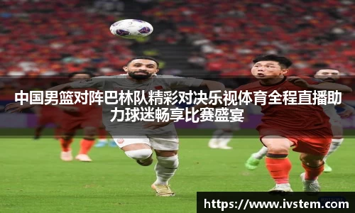 中国男篮对阵巴林队精彩对决乐视体育全程直播助力球迷畅享比赛盛宴