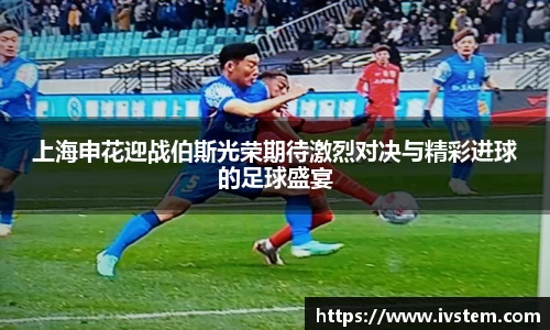 上海申花迎战伯斯光荣期待激烈对决与精彩进球的足球盛宴