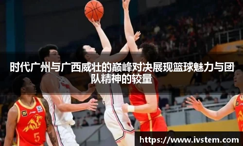 时代广州与广西威壮的巅峰对决展现篮球魅力与团队精神的较量