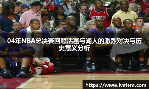 04年NBA总决赛回顾活塞与湖人的激烈对决与历史意义分析