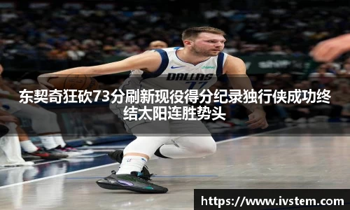 东契奇狂砍73分刷新现役得分纪录独行侠成功终结太阳连胜势头