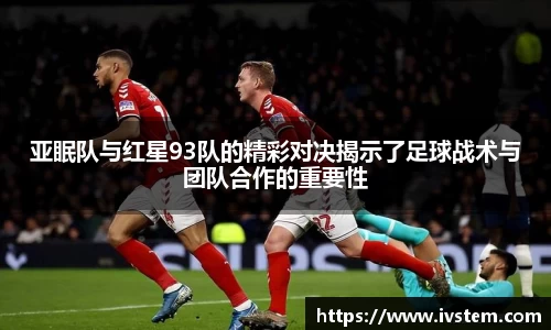 亚眠队与红星93队的精彩对决揭示了足球战术与团队合作的重要性
