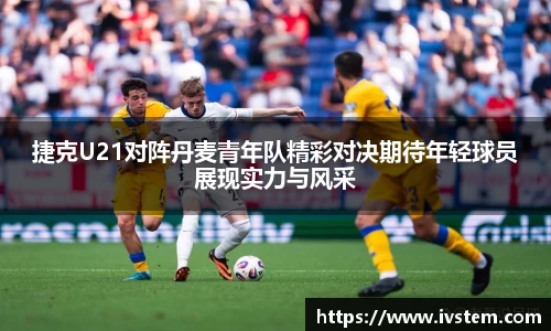 捷克U21对阵丹麦青年队精彩对决期待年轻球员展现实力与风采