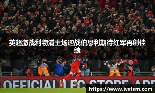 英超激战利物浦主场迎战伯恩利期待红军再创佳绩
