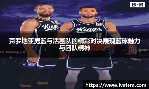 克罗地亚男篮与活塞队的精彩对决展现篮球魅力与团队精神
