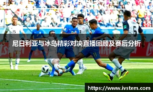 尼日利亚与冰岛精彩对决直播回顾及赛后分析