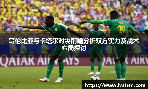 哥伦比亚与卡塔尔对决前瞻分析双方实力及战术布局探讨