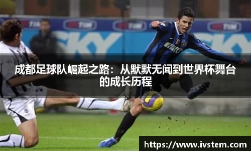 成都足球队崛起之路：从默默无闻到世界杯舞台的成长历程