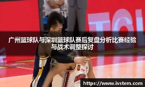 广州篮球队与深圳篮球队赛后复盘分析比赛经验与战术调整探讨