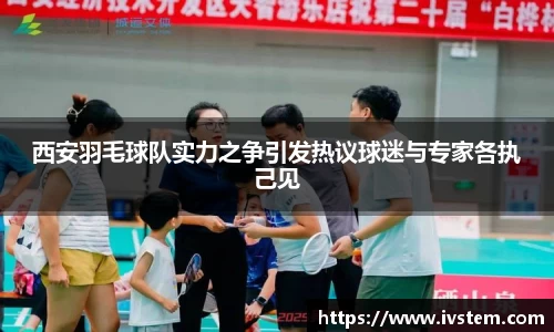 西安羽毛球队实力之争引发热议球迷与专家各执己见