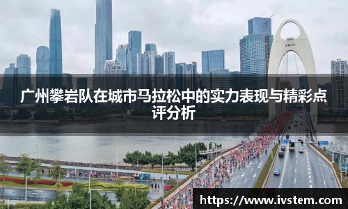 广州攀岩队在城市马拉松中的实力表现与精彩点评分析