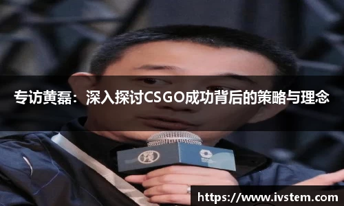 专访黄磊：深入探讨CSGO成功背后的策略与理念