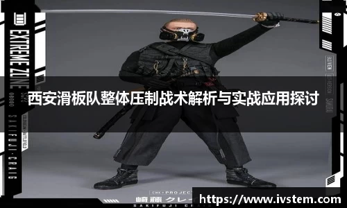 西安滑板队整体压制战术解析与实战应用探讨